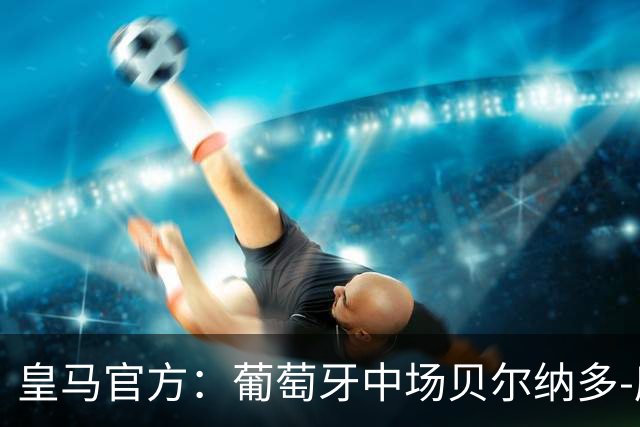 皇马官方：葡萄牙中场贝尔纳多-席尔瓦加盟 签约两年